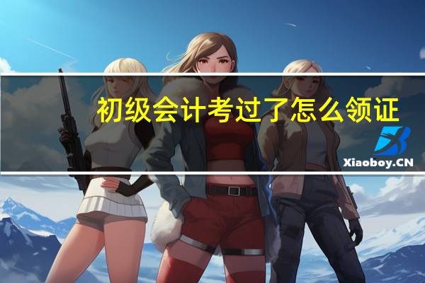初级会计考过了怎么领证