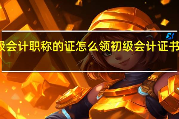 初级会计职称的证怎么领 初级会计证书怎么领取
