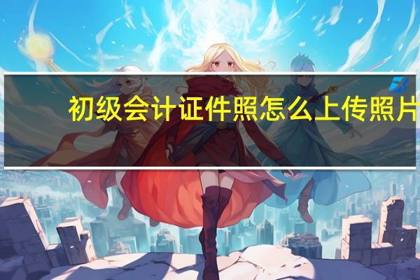 初级会计证件照怎么上传照片