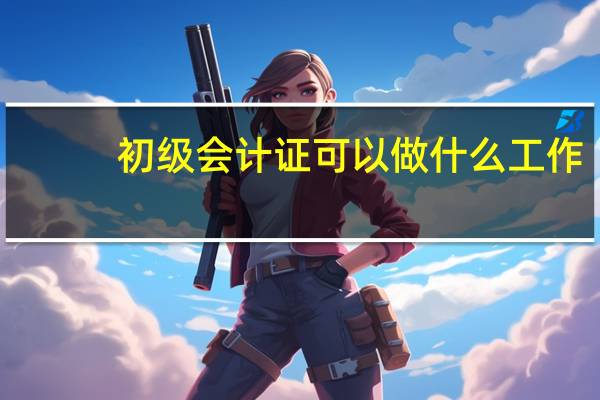 初级会计证可以做什么工作,这些岗位很吃香