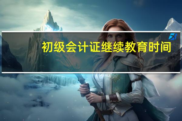 初级会计证继续教育时间