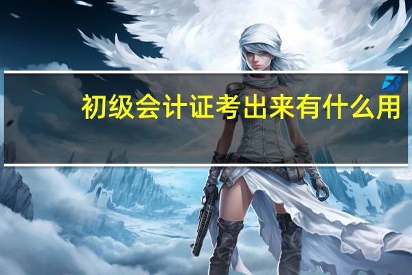 初级会计证考出来有什么用