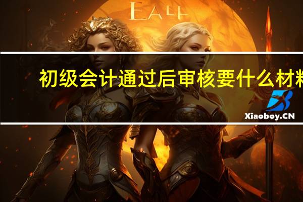 初级会计通过后审核要什么材料