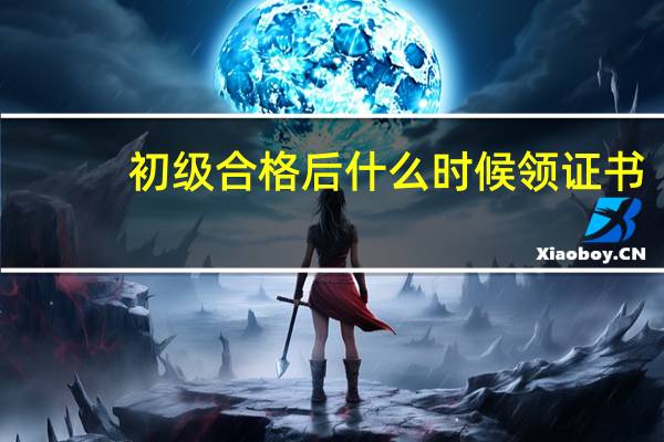 初级合格后什么时候领证书