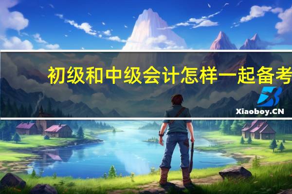 初级和中级会计怎样一起备考