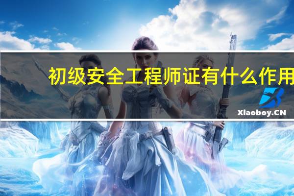 初级安全工程师证有什么作用