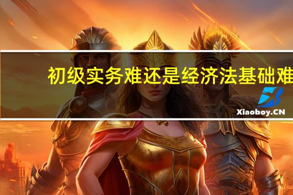 初级实务难还是经济法基础难