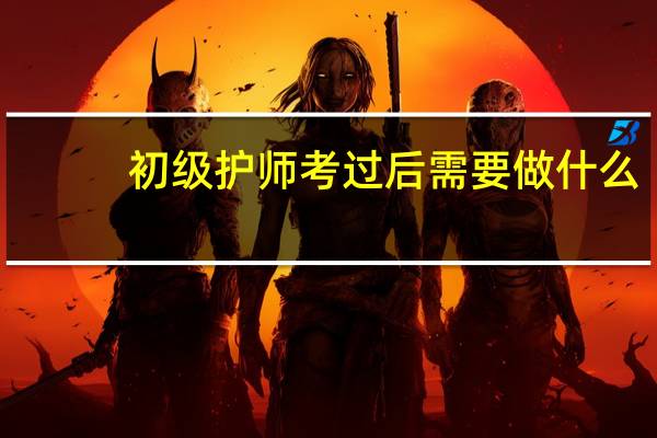 初级护师考过后需要做什么