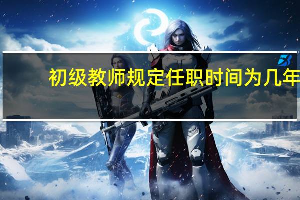 初级教师规定任职时间为几年
