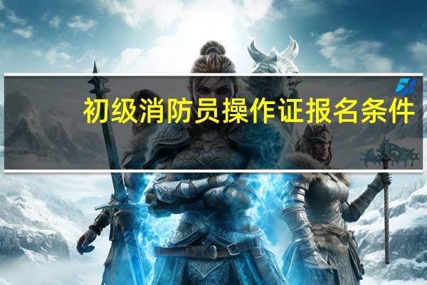 初级消防员操作证报名条件