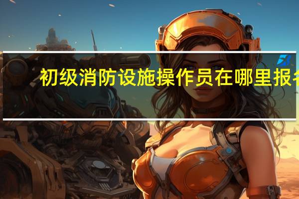 初级消防设施操作员在哪里报名