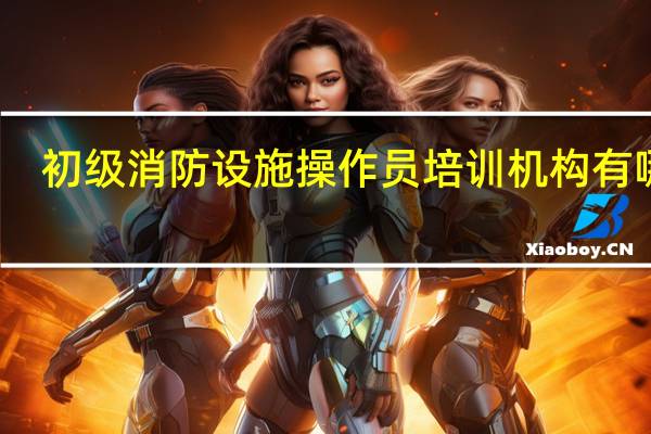 初级消防设施操作员培训机构有哪些