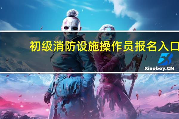 初级消防设施操作员报名入口