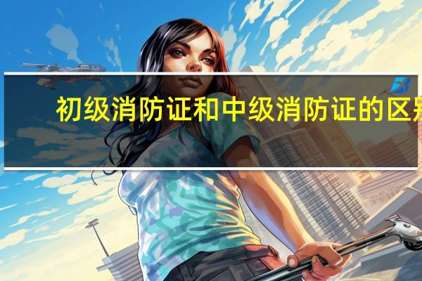 初级消防证和中级消防证的区别