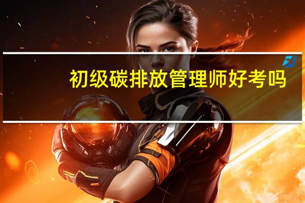 初级碳排放管理师好考吗