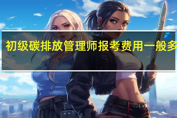 初级碳排放管理师报考费用一般多少钱
