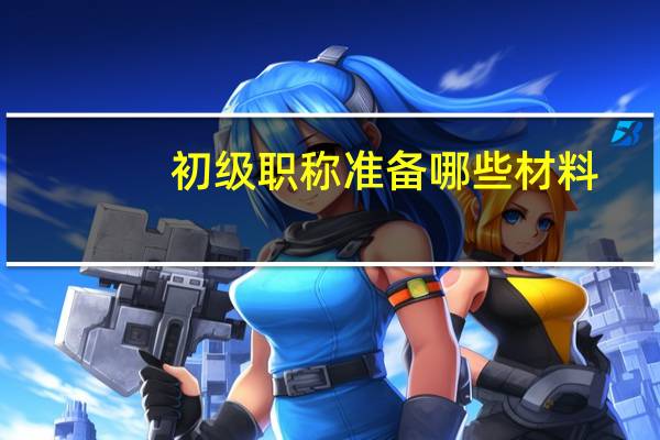 初级职称准备哪些材料