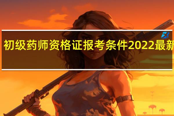 初级药师资格证报考条件2022最新规定