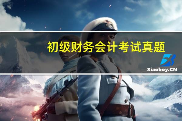 初级财务会计考试真题（会计初级考试试题）