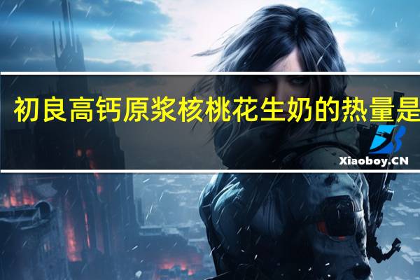 初良 高钙原浆核桃花生奶的热量是多少