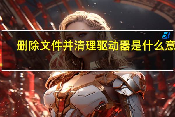 删除文件并清理驱动器是什么意思（删除文件恢复）