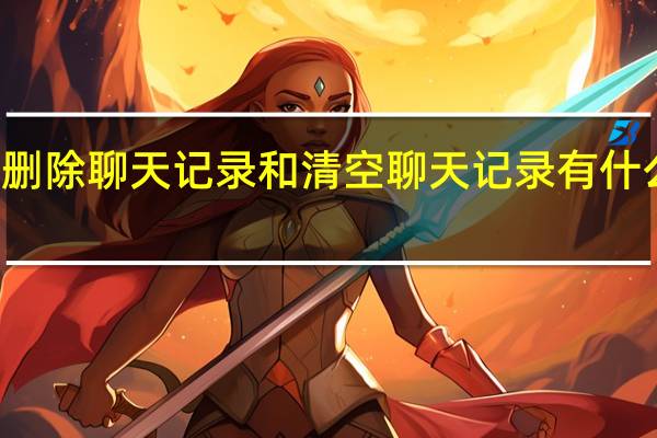 删除聊天记录和清空聊天记录有什么区别（删除聊天记录）