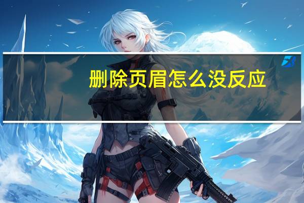 删除页眉怎么没反应（删除页眉）