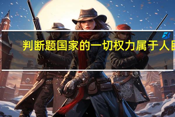 判断题国家的一切权力属于人民（国家的一切权利属于人民对）