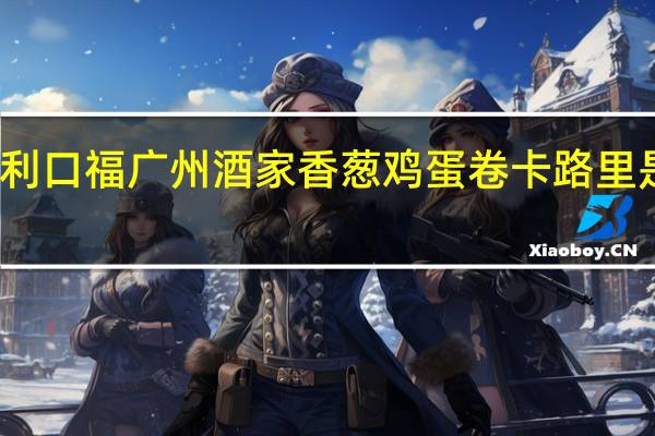 利口福 广州酒家香葱鸡蛋卷卡路里是多少