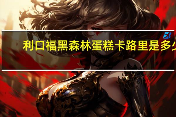 利口福 黑森林蛋糕卡路里是多少