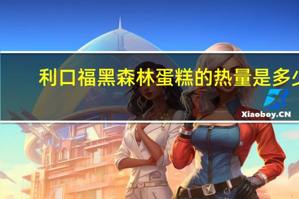 利口福 黑森林蛋糕的热量是多少