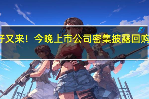 利好又来！今晚上市公司密集披露回购股份计划