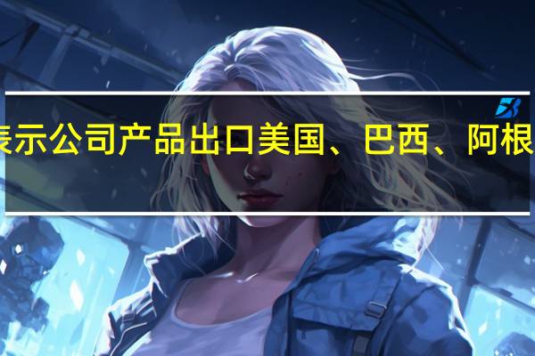 利尔化学11月5日在互动平台表示公司产品出口美国、巴西、阿根廷、澳大利亚等三十几个国家及地区