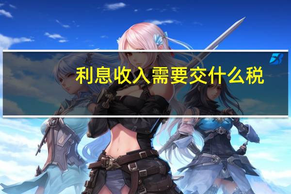 利息收入需要交什么税（利息收入要交什么税）