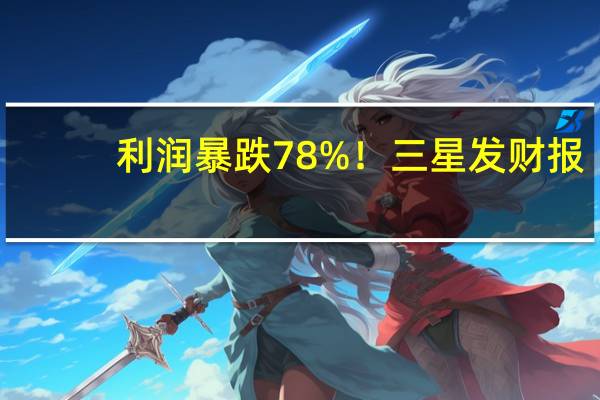 利润暴跌78%！三星发财报：存储业务亏损严重 减产涨价势在必行