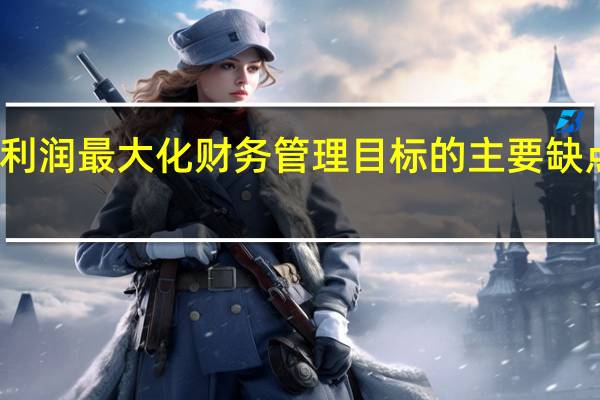 利润最大化财务管理目标的主要缺点包括（简述利润最大化作为企业财务管理目标的合理性及局限性）