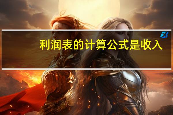 利润表的计算公式是收入-费用（利润表的计算公式）