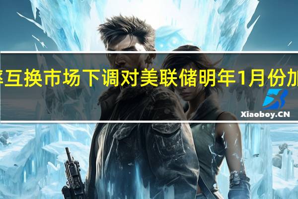 利率互换市场下调对美联储明年1月份加息的预期