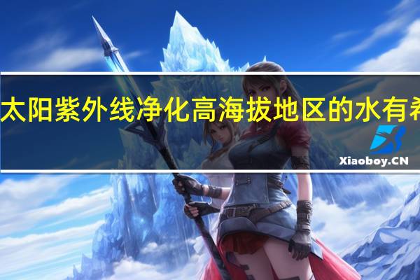 利用太阳紫外线净化高海拔地区的水有希望的结果