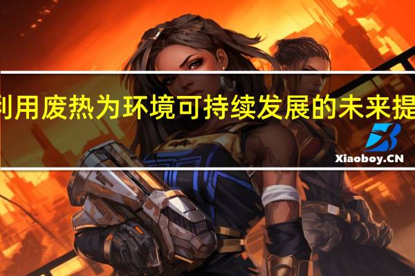 利用废热为环境可持续发展的未来提供动力