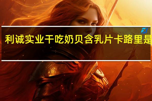 利诚实业 干吃奶贝含乳片卡路里是多少