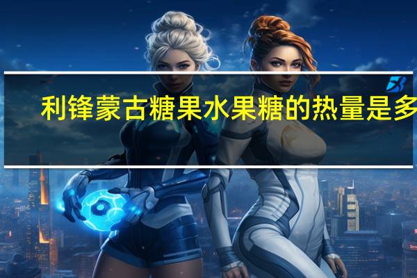 利锋 蒙古糖果 水果糖的热量是多少