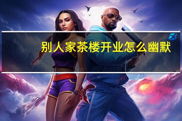 别人家茶楼开业怎么幽默