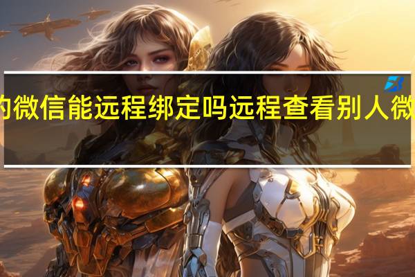 别人的微信能远程绑定吗 远程查看别人微信聊天记录