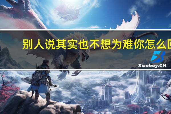 别人说其实也不想为难你怎么回