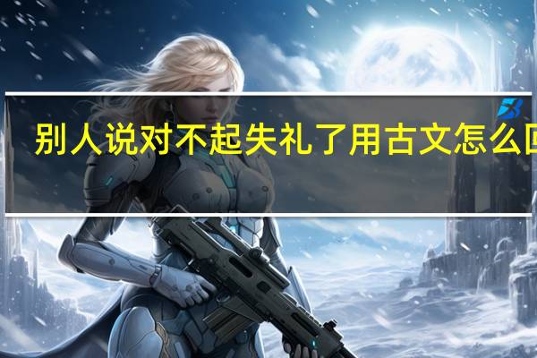 别人说对不起失礼了用古文怎么回答