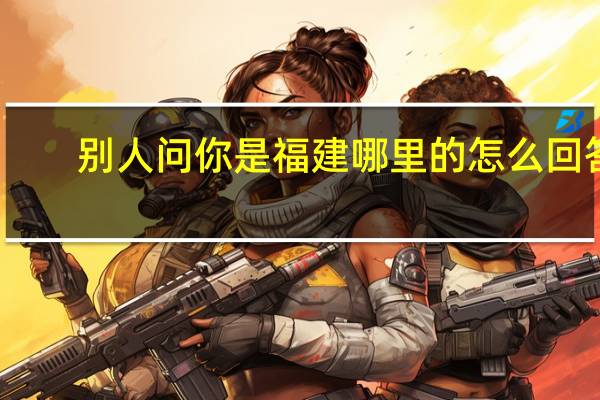 别人问你是福建哪里的怎么回答