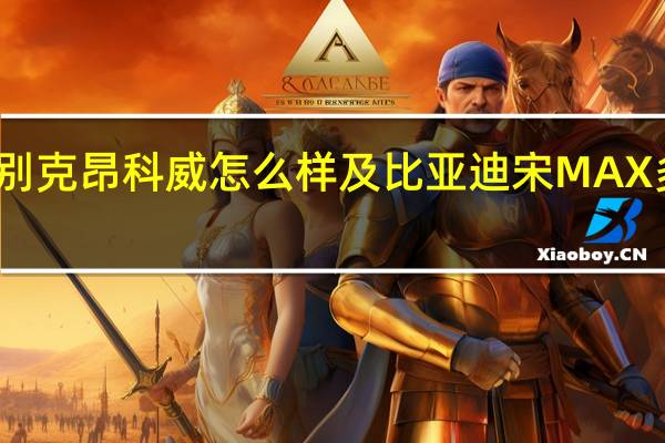 别克昂科威怎么样及比亚迪宋MAX多少钱