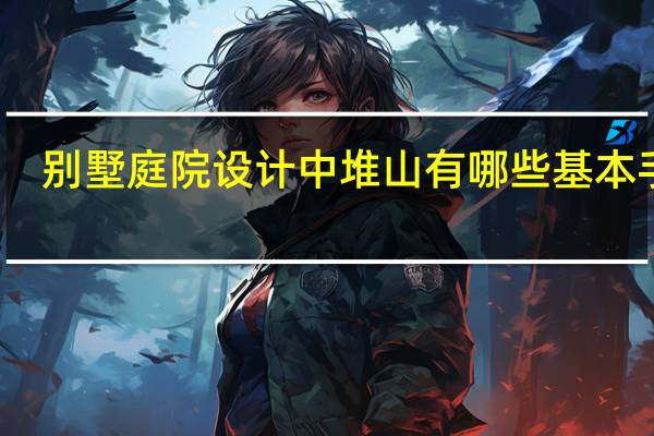 别墅庭院设计中堆山有哪些基本手法