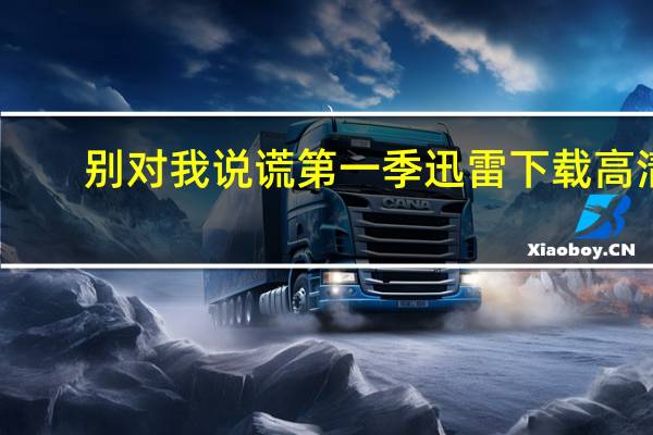 别对我说谎第一季迅雷下载高清（别对我说谎第一季迅雷下载）